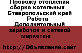 Провожу отопления,сборка котельных - Ставропольский край Работа » Дополнительный заработок и сетевой маркетинг   